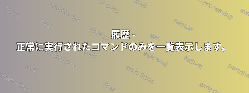 履歴 - 正常に実行されたコマンドのみを一覧表示します。