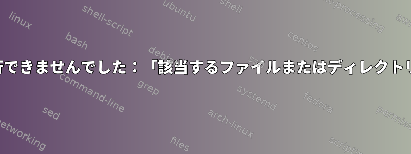 構成コマンドを実行できませんでした：「該当するファイルまたはディレクトリはありません。」