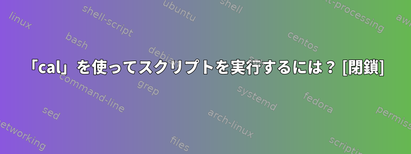 「cal」を使ってスクリプトを実行するには？ [閉鎖]