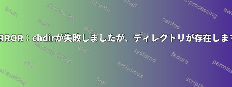 @ERROR：chdirが失敗しましたが、ディレクトリが存在します。