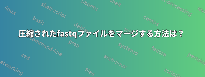 圧縮されたfastqファイルをマージする方法は？