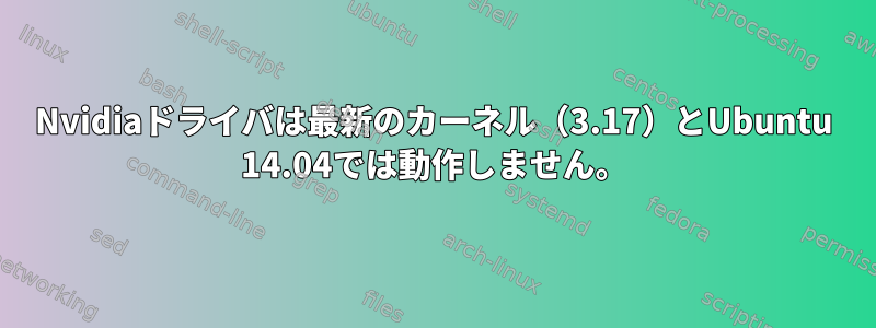 Nvidiaドライバは最新のカーネル（3.17）とUbuntu 14.04では動作しません。