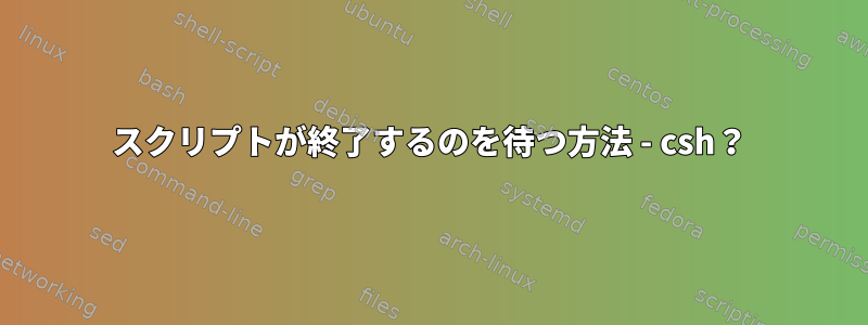 スクリプトが終了するのを待つ方法 - csh？