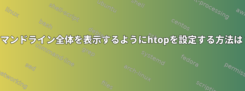 コマンドライン全体を表示するようにhtopを設定する方法は？