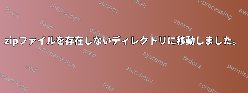 zipファイルを存在しないディレクトリに移動しました。