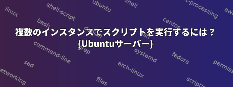 複数のインスタンスでスクリプトを実行するには？ (Ubuntuサーバー)