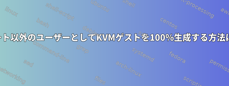 ルート以外のユーザーとしてKVMゲストを100％生成する方法は？