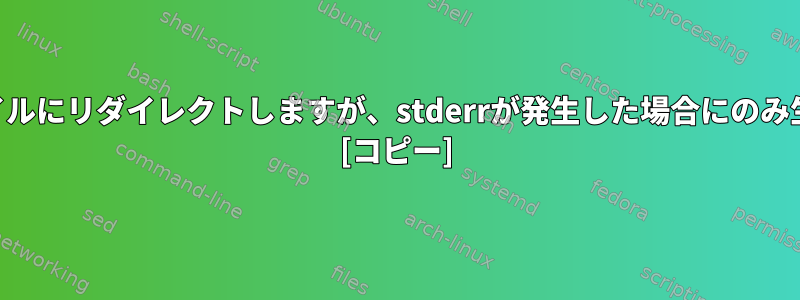 stderrをファイルにリダイレクトしますが、stderrが発生した場合にのみ生成しますか？ [コピー]