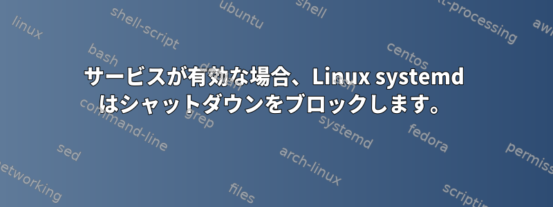 サービスが有効な場合、Linux systemd はシャットダウンをブロックします。