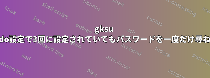 gksu -Sはsudo設定で3回に設定されていてもパスワードを一度だけ尋ねます。