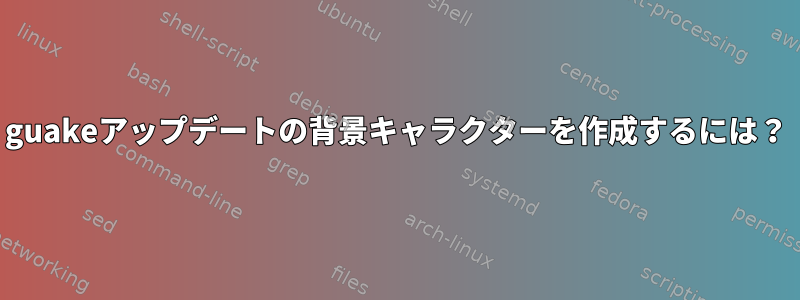 guakeアップデートの背景キャラクターを作成するには？