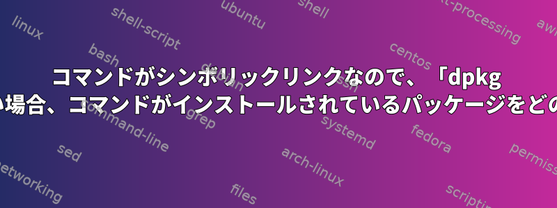 コマンドがシンボリックリンクなので、「dpkg -S」がパスを見つけることができない場合、コマンドがインストールされているパッケージをどのように見つけることができますか？