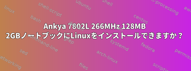 Ankya 7802L 266MHz 128MB 2GBノートブックにLinuxをインストールできますか？