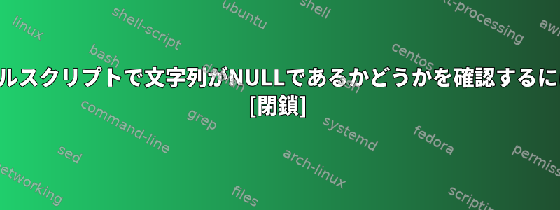 シェルスクリプトで文字列がNULLであるかどうかを確認するには？ [閉鎖]