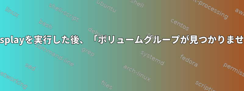 vgdisplayを実行した後、「ボリュームグループが見つかりません」