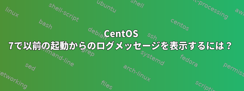 CentOS 7で以前の起動からのログメッセージを表示するには？