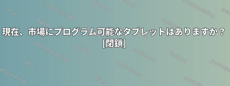 現在、市場にプログラム可能なタブレットはありますか？ [閉鎖]