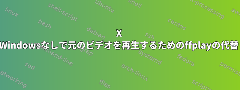 X Windowsなしで元のビデオを再生するためのffplayの代替