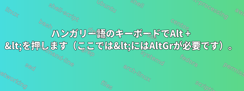 ハンガリー語のキーボードでAlt + &lt;を押します（ここでは&lt;にはAltGrが必要です）。