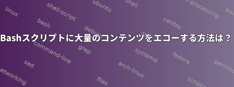 Bashスクリプトに大量のコンテンツをエコーする方法は？