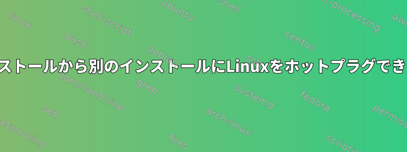 あるインストールから別のインストールにLinuxをホットプラグできますか？