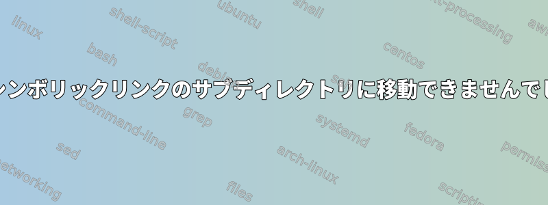 cdをシンボリックリンクのサブディレクトリに移動できませんでした。