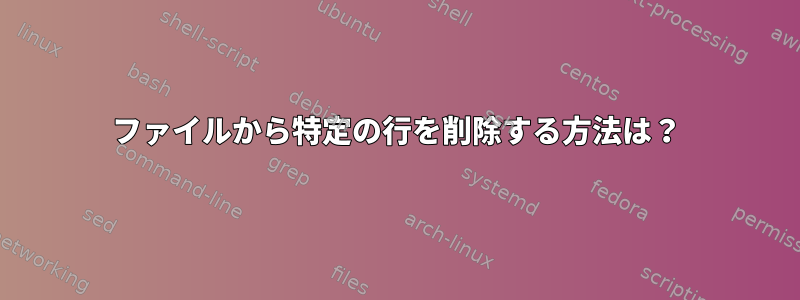 ファイルから特定の行を削除する方法は？