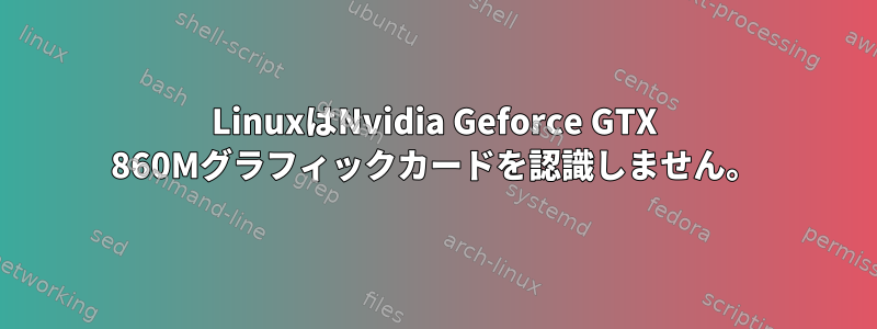 LinuxはNvidia Geforce GTX 860Mグラフィックカードを認識しません。