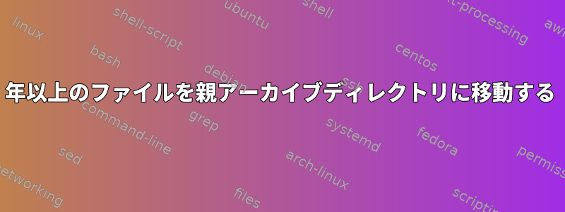 1年以上のファイルを親アーカイブディレクトリに移動する