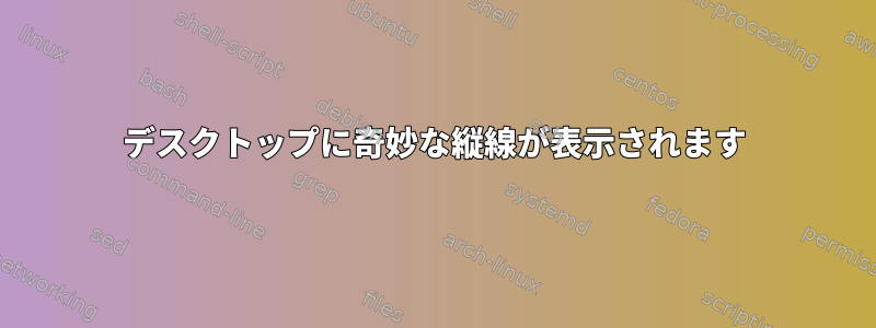 デスクトップに奇妙な縦線が表示されます