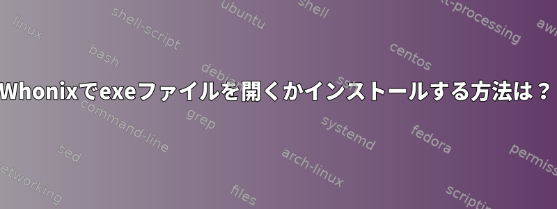 Whonixでexeファイルを開くかインストールする方法は？