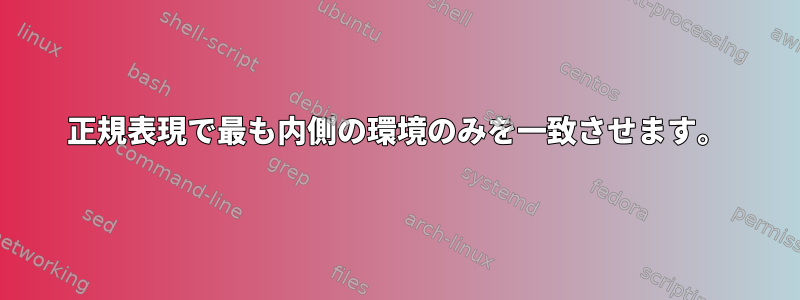 正規表現で最も内側の環境のみを一致させます。