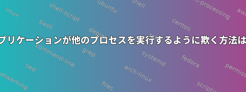 アプリケーションが他のプロセスを実行するように欺く方法は？