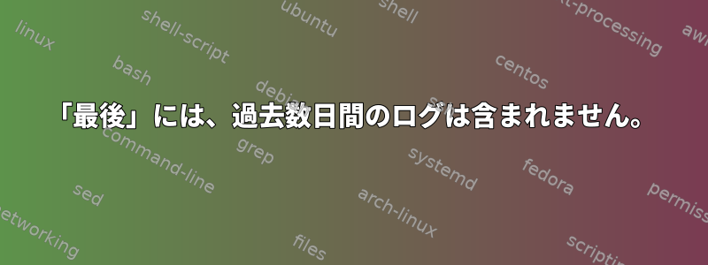 「最後」には、過去数日間のログは含まれません。