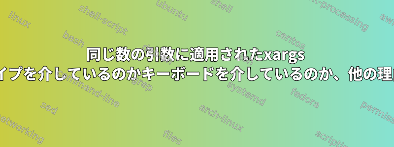 同じ数の引数に適用されたxargs -n2の出力がパイプを介しているのかキーボードを介しているのか、他の理由は何ですか？