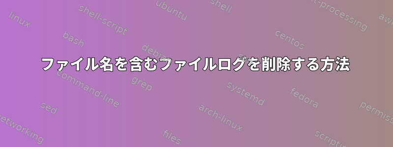 ファイル名を含むファイルログを削除する方法