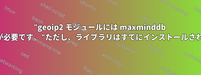 "geoip2 モジュールには maxminddb ライブラリが必要です。"ただし、ライブラリはすでにインストールされています。