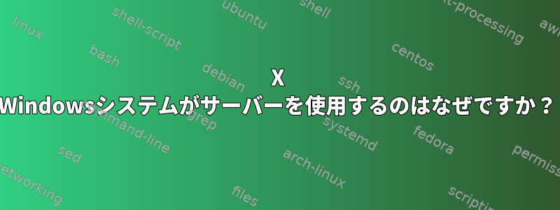 X Windowsシステムがサーバーを使用するのはなぜですか？