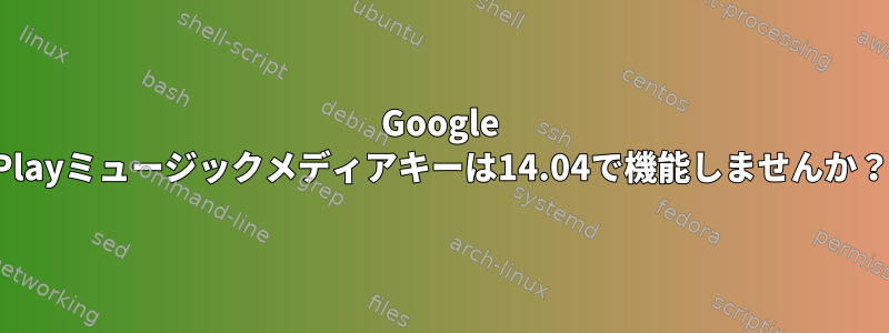 Google Playミュージックメディアキーは14.04で機能しませんか？