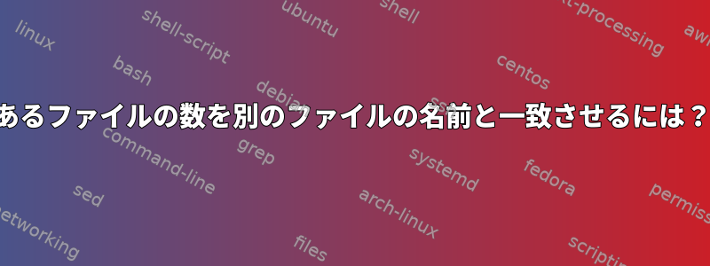 あるファイルの数を別のファイルの名前と一致させるには？