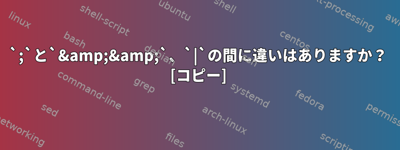 `;`と`&amp;&amp;`、`|`の間に違いはありますか？ [コピー]