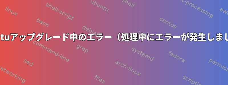 Ubuntuアップグレード中のエラー（処理中にエラーが発生しました）