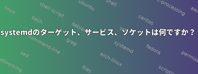 systemdのターゲット、サービス、ソケットは何ですか？