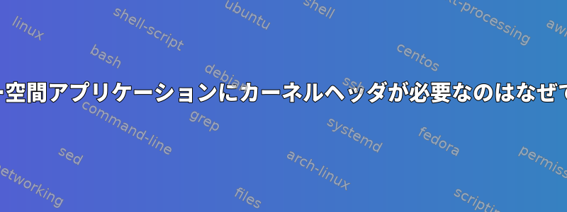 ユーザー空間アプリケーションにカーネルヘッダが必要なのはなぜですか？