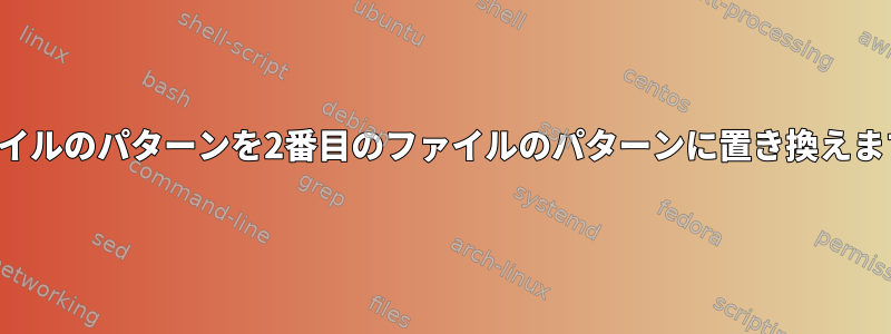 ファイルのパターンを2番目のファイルのパターンに置き換えます。