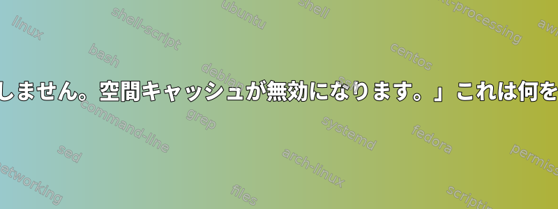 「キャッシュがスーパー生成と一致しません。空間キャッシュが無効になります。」これは何を意味し、どのように解決しますか？