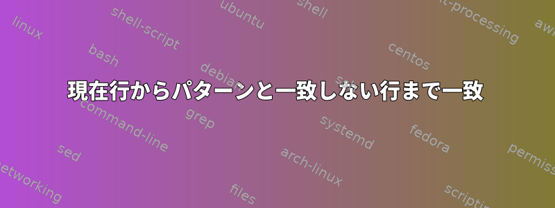 現在行からパターンと一致しない行まで一致