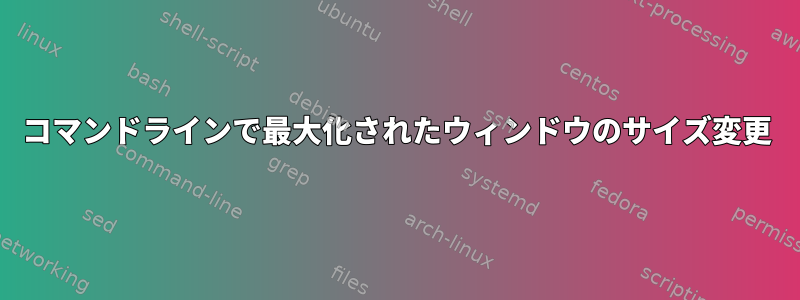 コマンドラインで最大化されたウィンドウのサイズ変更