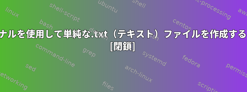 ターミナルを使用して単純な.txt（テキスト）ファイルを作成するには？ [閉鎖]