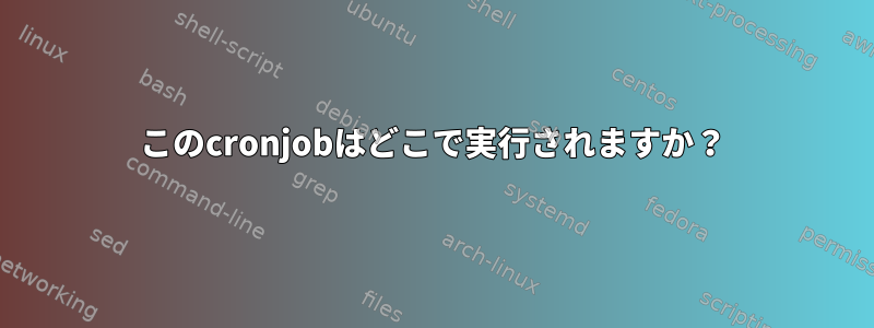 このcronjobはどこで実行されますか？